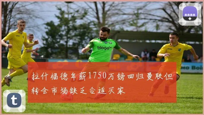 拉什福德年薪1750万镑回归曼联但转会市场缺乏合适买家