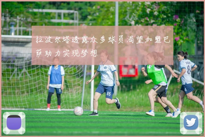 拉波尔塔透露众多球员渴望加盟巴萨助力实现梦想