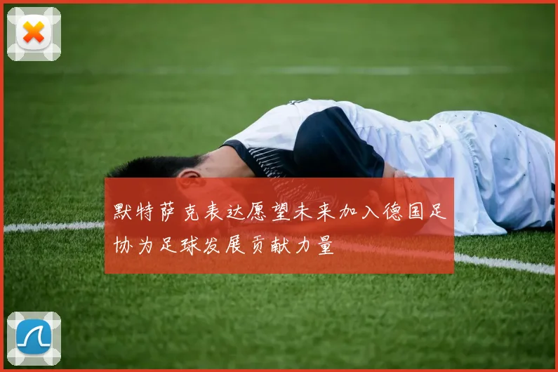 默特萨克表达愿望未来加入德国足协为足球发展贡献力量
