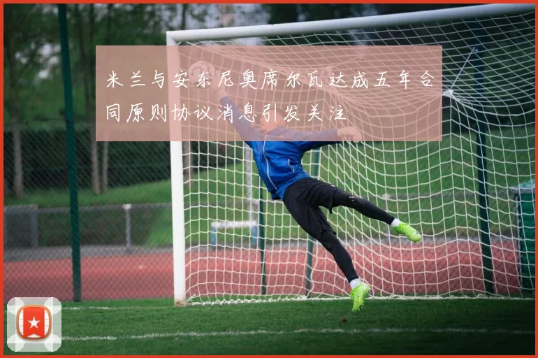 米兰与安东尼奥席尔瓦达成五年合同原则协议消息引发关注