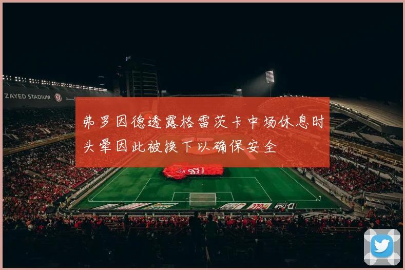 弗罗因德透露格雷茨卡中场休息时头晕因此被换下以确保安全