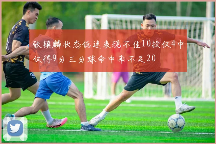 张镇麟状态低迷表现不佳10投仅4中仅得9分三分球命中率不足20