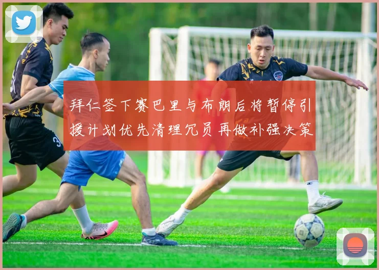 拜仁签下赛巴里与布朗后将暂停引援计划优先清理冗员再做补强决策