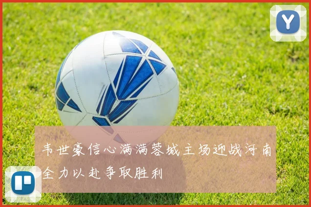 韦世豪信心满满蓉城主场迎战河南全力以赴争取胜利