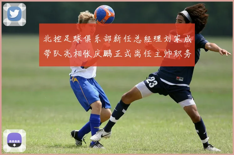 北控足球俱乐部新任总经理刘家成带队亮相张庆鹏正式离任主帅职务
