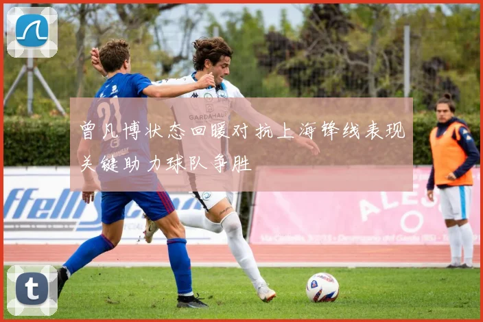 曾凡博状态回暖对抗上海锋线表现关键助力球队争胜
