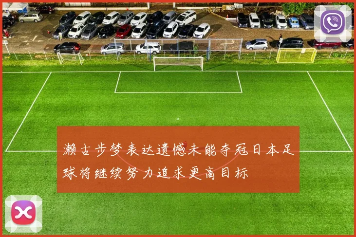 濑古步梦表达遗憾未能夺冠日本足球将继续努力追求更高目标