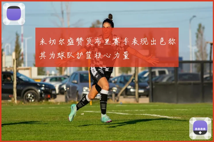 米切尔盛赞莫布里赛季表现出色称其为球队护筐核心力量