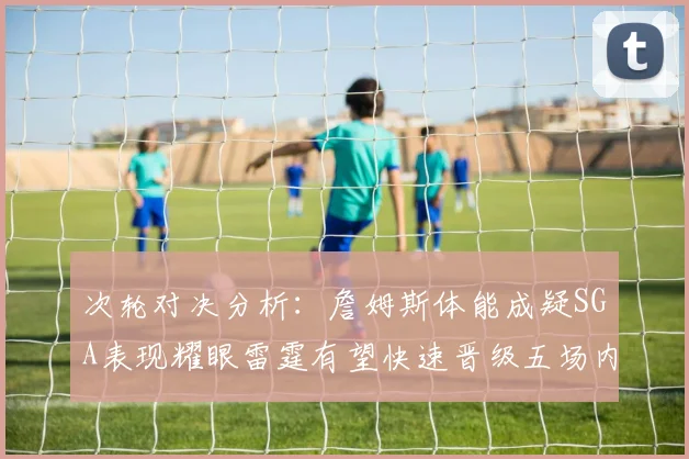 次轮对决分析：詹姆斯体能成疑SGA表现耀眼雷霆有望快速晋级五场内