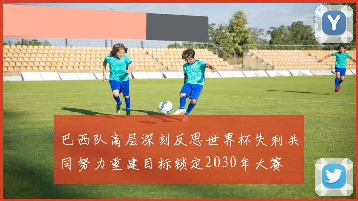 巴西队高层深刻反思世界杯失利共同努力重建目标锁定2030年大赛