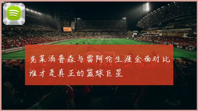 克莱汤普森与雷阿伦生涯全面对比谁才是真正的篮球巨星