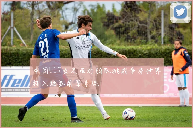 中国U17女足面对弱队挑战争夺世界杯入场券前景乐观