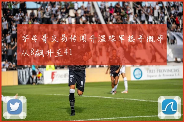 字母哥交易传闻升温绿军接手概率从8飙升至41