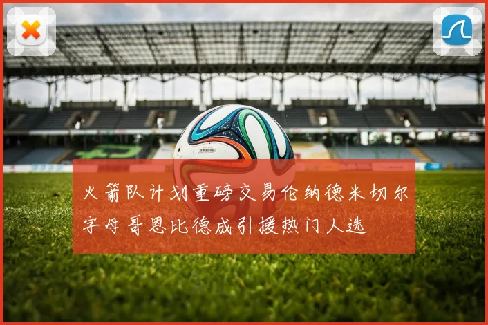 火箭队计划重磅交易伦纳德米切尔字母哥恩比德成引援热门人选