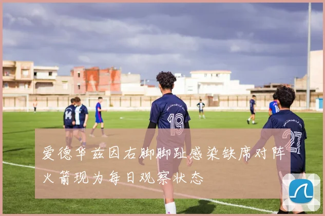 爱德华兹因右脚脚趾感染缺席对阵火箭现为每日观察状态