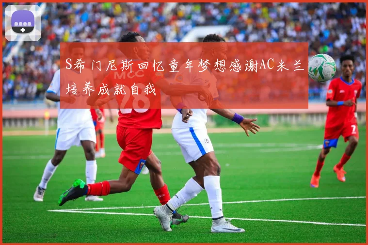 S希门尼斯回忆童年梦想感谢AC米兰培养成就自我