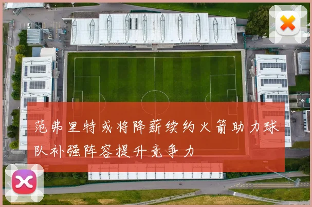 范弗里特或将降薪续约火箭助力球队补强阵容提升竞争力