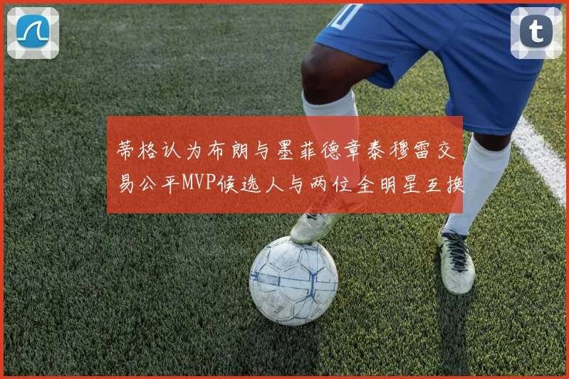 蒂格认为布朗与墨菲德章泰穆雷交易公平MVP候选人与两位全明星互换合理性分析