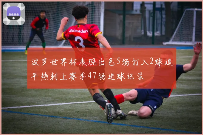 波罗世界杯表现出色5场打入2球追平热刺上赛季47场进球记录